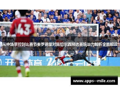 从中场掌控到比赛节奏罗德里对阵切尔西预选赛统治力解析全面解读 从中场掌控到比赛节奏罗德里对阵切尔西预选赛统治力解析全面解读