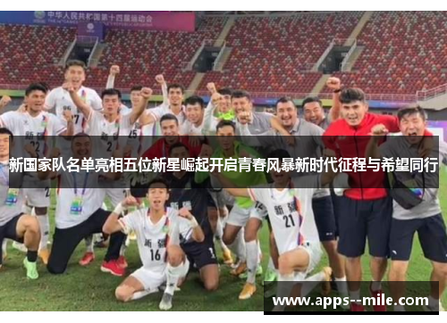 新国家队名单亮相五位新星崛起开启青春风暴新时代征程与希望同行 新国家队名单亮相五位新星崛起开启青春风暴新时代征程与希望同行