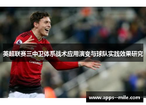 英超联赛三中卫体系战术应用演变与球队实践效果研究 英超联赛三中卫体系战术应用演变与球队实践效果研究