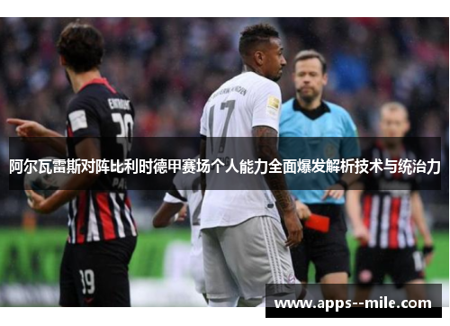 阿尔瓦雷斯对阵比利时德甲赛场个人能力全面爆发解析技术与统治力 阿尔瓦雷斯对阵比利时德甲赛场个人能力全面爆发解析技术与统治力