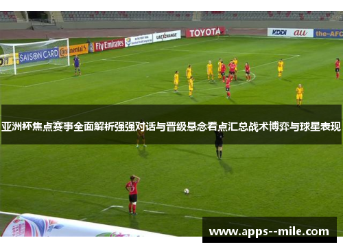 亚洲杯焦点赛事全面解析强强对话与晋级悬念看点汇总战术博弈与球星表现