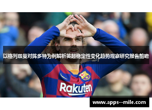 以格列兹曼对阵多特为例解析英超稳定性变化趋势观察研究报告前瞻 以格列兹曼对阵多特为例解析英超稳定性变化趋势观察研究报告前瞻