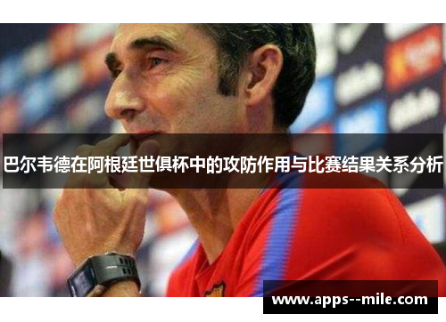 巴尔韦德在阿根廷世俱杯中的攻防作用与比赛结果关系分析 巴尔韦德在阿根廷世俱杯中的攻防作用与比赛结果关系分析