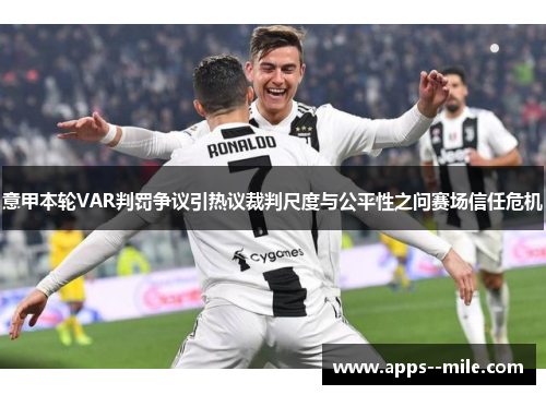 意甲本轮VAR判罚争议引热议裁判尺度与公平性之问赛场信任危机 意甲本轮VAR判罚争议引热议裁判尺度与公平性之问赛场信任危机