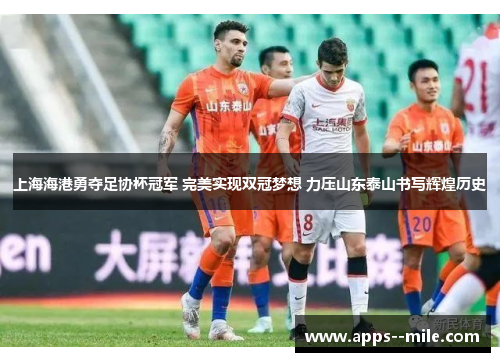 上海海港勇夺足协杯冠军 完美实现双冠梦想 力压山东泰山书写辉煌历史 上海海港勇夺足协杯冠军 完美实现双冠梦想 力压山东泰山书写辉煌历史