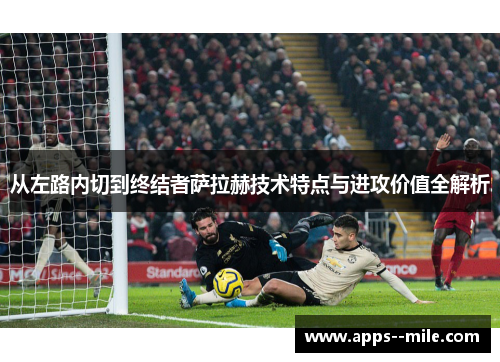 从左路内切到终结者萨拉赫技术特点与进攻价值全解析 从左路内切到终结者萨拉赫技术特点与进攻价值全解析