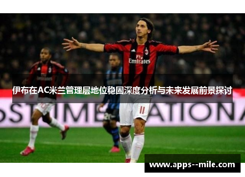 伊布在AC米兰管理层地位稳固深度分析与未来发展前景探讨 伊布在AC米兰管理层地位稳固深度分析与未来发展前景探讨
