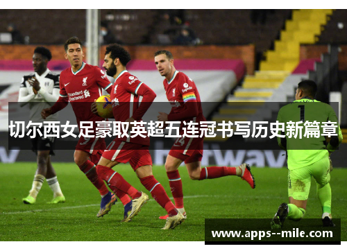 切尔西女足豪取英超五连冠书写历史新篇章 切尔西女足豪取英超五连冠书写历史新篇章