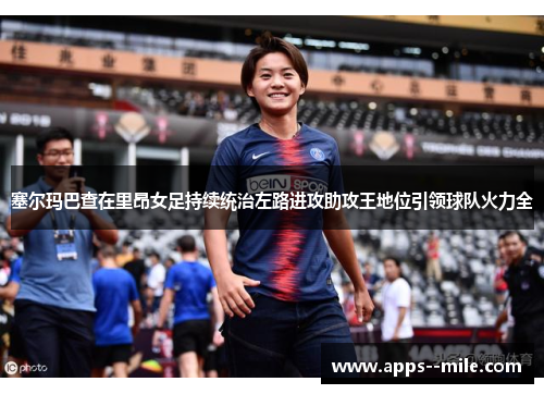 塞尔玛巴查在里昂女足持续统治左路进攻助攻王地位引领球队火力全 塞尔玛巴查在里昂女足持续统治左路进攻助攻王地位引领球队火力全