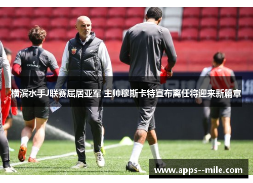 横滨水手J联赛屈居亚军 主帅穆斯卡特宣布离任将迎来新篇章 横滨水手J联赛屈居亚军 主帅穆斯卡特宣布离任将迎来新篇章