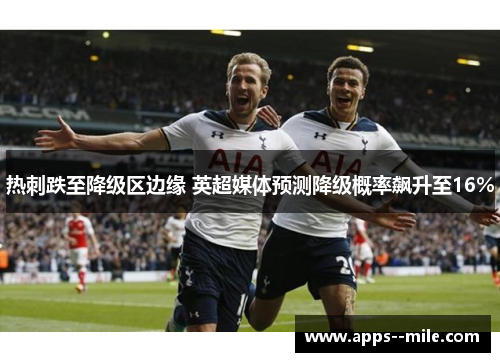 热刺跌至降级区边缘 英超媒体预测降级概率飙升至16% 热刺跌至降级区边缘 英超媒体预测降级概率飙升至16%