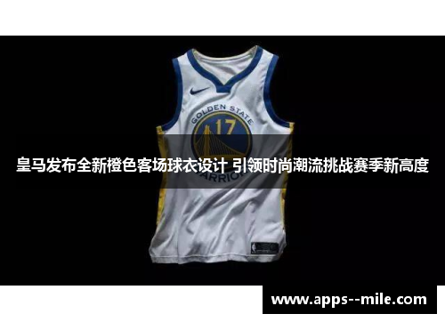 皇马发布全新橙色客场球衣设计 引领时尚潮流挑战赛季新高度 皇马发布全新橙色客场球衣设计 引领时尚潮流挑战赛季新高度