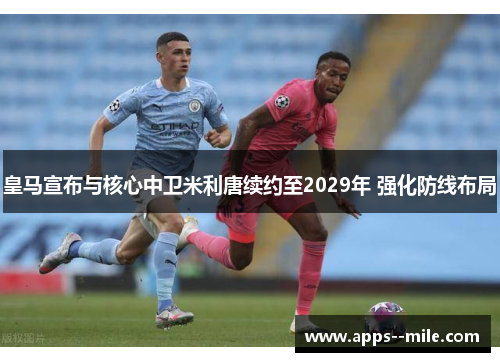 皇马宣布与核心中卫米利唐续约至2029年 强化防线布局 皇马宣布与核心中卫米利唐续约至2029年 强化防线布局