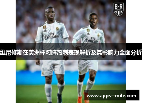 维尼修斯在美洲杯对阵热刺表现解析及其影响力全面分析 维尼修斯在美洲杯对阵热刺表现解析及其影响力全面分析
