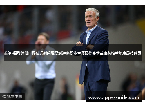 菲尔·福登凭借世界波远射闪耀曼城迎来职业生涯最佳赛季荣膺英格兰年度最佳球员