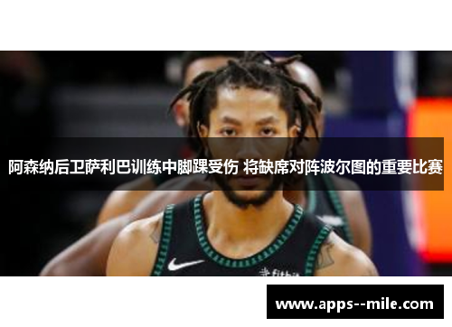 阿森纳后卫萨利巴训练中脚踝受伤 将缺席对阵波尔图的重要比赛