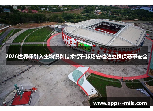 2026世界杯引入生物识别技术提升球场安检效率确保赛事安全