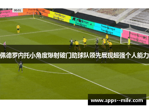 佩德罗内托小角度爆射破门助球队领先展现超强个人能力