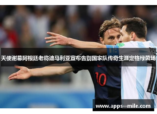 天使谢幕阿根廷老将迪马利亚宣布告别国家队传奇生涯定格绿茵场