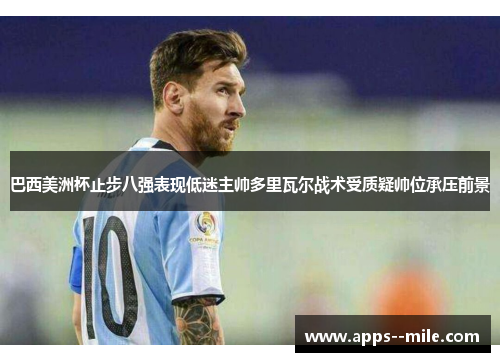 巴西美洲杯止步八强表现低迷主帅多里瓦尔战术受质疑帅位承压前景