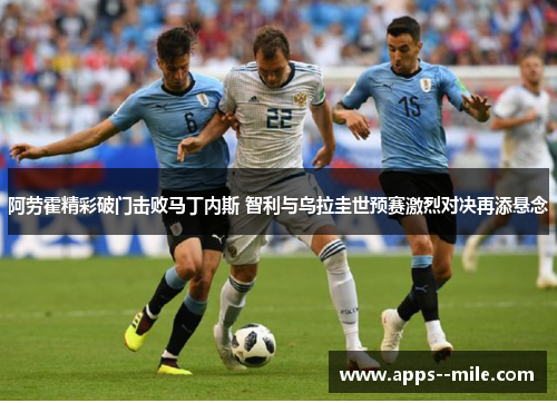 阿劳霍精彩破门击败马丁内斯 智利与乌拉圭世预赛激烈对决再添悬念