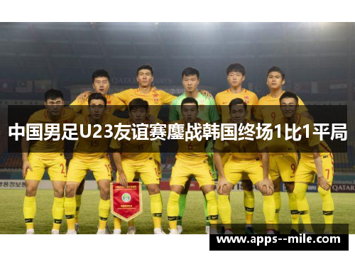 中国男足U23友谊赛鏖战韩国终场1比1平局 中国男足U23友谊赛鏖战韩国终场1比1平局