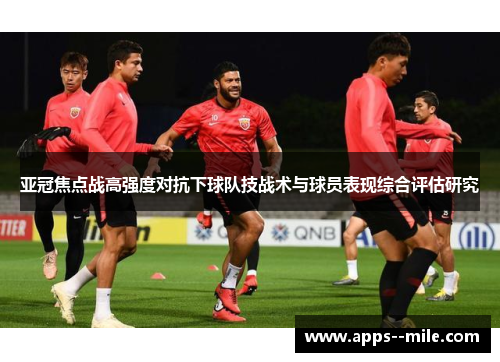 亚冠焦点战高强度对抗下球队技战术与球员表现综合评估研究 亚冠焦点战高强度对抗下球队技战术与球员表现综合评估研究