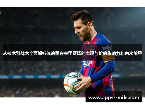 从技术到战术全面解析佩德里在意甲赛场的表现与价值影响力和未来前景