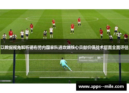 以数据视角解析德布劳内国家队进攻端核心贡献价值战术层面全面评估