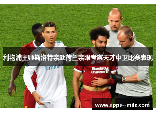 利物浦主帅斯洛特亲赴荷兰亲眼考察天才中卫比赛表现 利物浦主帅斯洛特亲赴荷兰亲眼考察天才中卫比赛表现