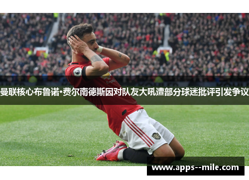 曼联核心布鲁诺·费尔南德斯因对队友大吼遭部分球迷批评引发争议