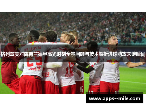 格列兹曼对阵荷兰德甲高光时刻全景回顾与技术解析进球助攻关键瞬间 格列兹曼对阵荷兰德甲高光时刻全景回顾与技术解析进球助攻关键瞬间