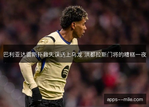 巴利亚达雷斯扑救失误送上乌龙 洪都拉斯门将的糟糕一夜