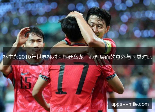 朴主永2010年世界杯对阿根廷乌龙：心理层面的意外与同类对比